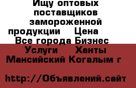 Ищу оптовых поставщиков замороженной продукции. › Цена ­ 10 - Все города Бизнес » Услуги   . Ханты-Мансийский,Когалым г.